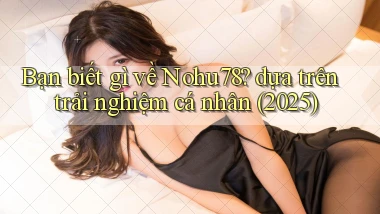 Bạn biết gì về Nohu78 dựa trên trải nghiệm cá nhân (2025)