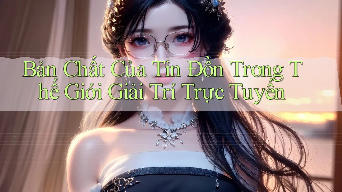 Bản Chất Của Tin Đồn Trong Thế Giới Giải Trí Trực Tuyến