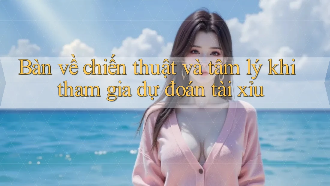 Bàn về chiến thuật và tâm lý khi tham gia dự đoán tài xỉu