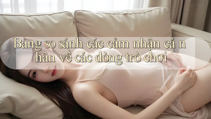 Bảng so sánh các cảm nhận cá nhân về các dòng trò chơi Bảng so sánh các cảm nhận cá nhân về các dòng trò chơi