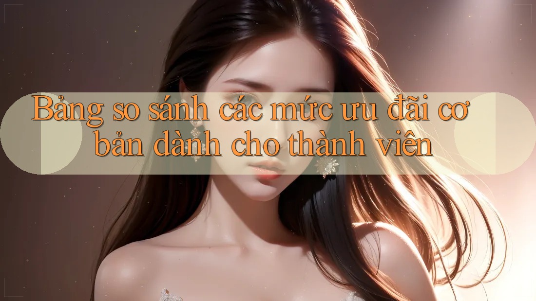 Bảng so sánh các mức ưu đãi cơ bản dành cho thành viên Bảng so sánh các mức ưu đãi cơ bản dành cho thành viên