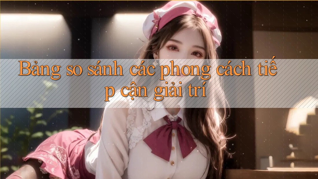 Bảng so sánh các phong cách tiếp cận giải trí Bảng so sánh các phong cách tiếp cận giải trí