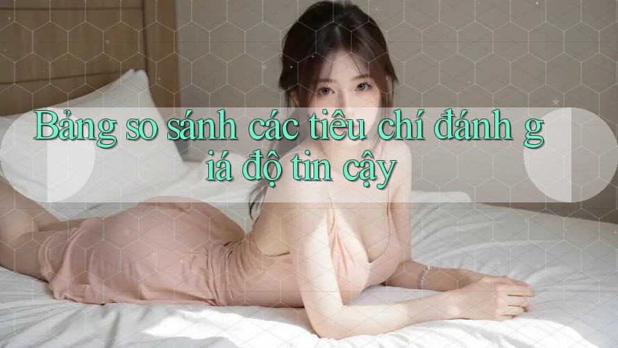 Bảng so sánh các tiêu chí đánh giá độ tin cậy Bảng so sánh các tiêu chí đánh giá độ tin cậy