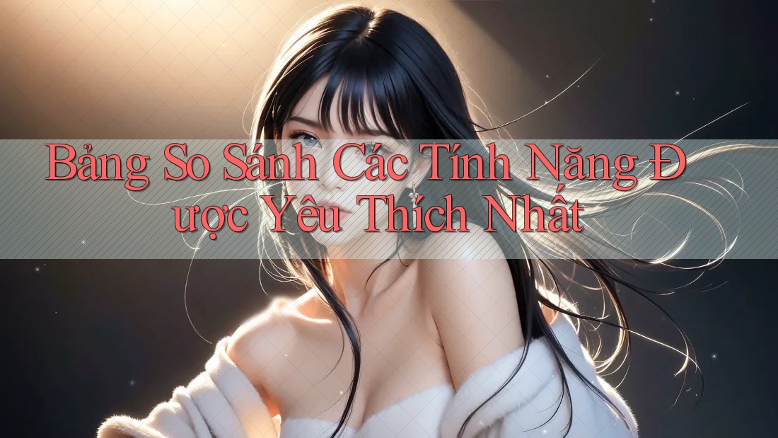 Bảng So Sánh Các Tính Năng Được Yêu Thích Nhất Bảng So Sánh Các Tính Năng Được Yêu Thích Nhất