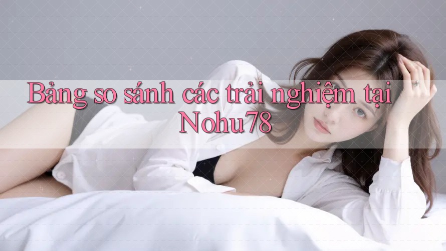 Bảng so sánh các trải nghiệm tại Nohu78 Bảng so sánh các trải nghiệm tại Nohu78