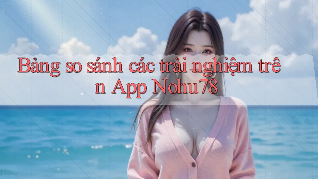 Bảng so sánh các trải nghiệm trên App Nohu78 Bảng so sánh các trải nghiệm trên App Nohu78