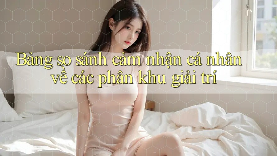Bảng so sánh cảm nhận cá nhân về các phân khu giải trí Bảng so sánh cảm nhận cá nhân về các phân khu giải trí