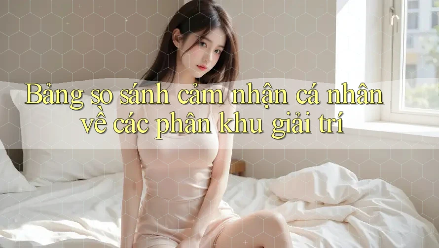 Bảng so sánh cảm nhận cá nhân về các phân khu giải trí Bảng so sánh cảm nhận cá nhân về các phân khu giải trí