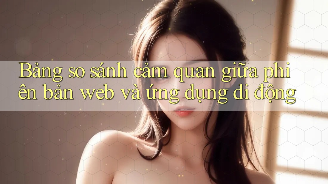 Bảng so sánh cảm quan giữa phiên bản web và ứng dụng di động Bảng so sánh cảm quan giữa phiên bản web và ứng dụng di động