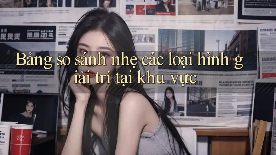 Bảng so sánh nhẹ các loại hình giải trí tại khu vực Bảng so sánh nhẹ các loại hình giải trí tại khu vực