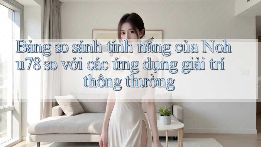 Bảng so sánh tính năng của Nohu78 so với các ứng dụng giải trí thông thường Bảng so sánh tính năng của Nohu78 so với các ứng dụng giải trí thông thường