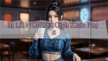 bị lỗi nohu78 cách khắc phục
