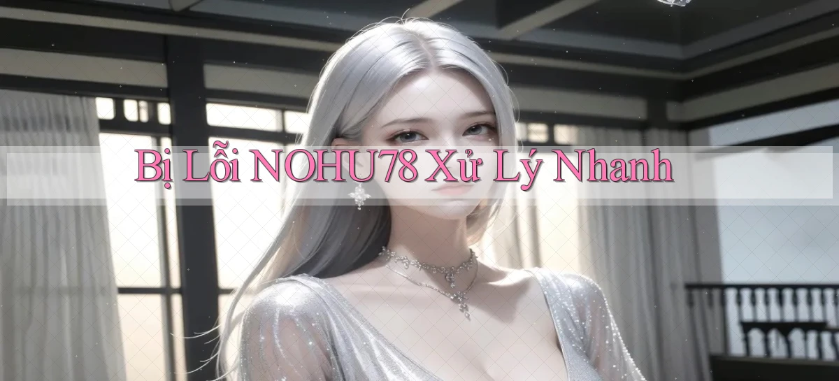 bị lỗi nohu78 xử lý nhanh