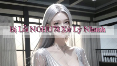 bị lỗi nohu78 xử lý nhanh