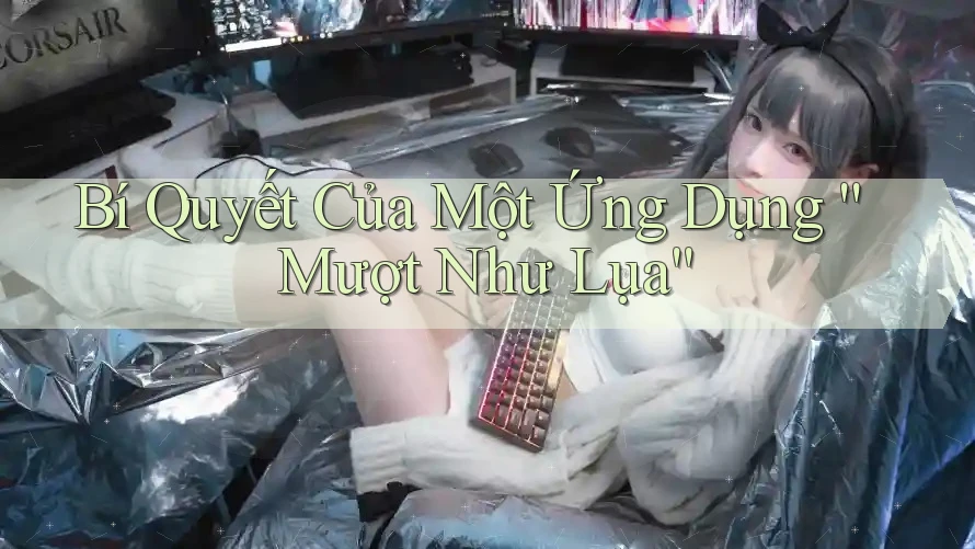 Bí Quyết Của Một Ứng Dụng “Mượt Như Lụa” Bí Quyết Của Một Ứng Dụng “Mượt Như Lụa”