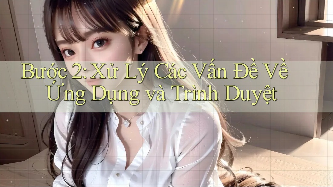 Bước 2: Xử Lý Các Vấn Đề Về Ứng Dụng và Trình Duyệt