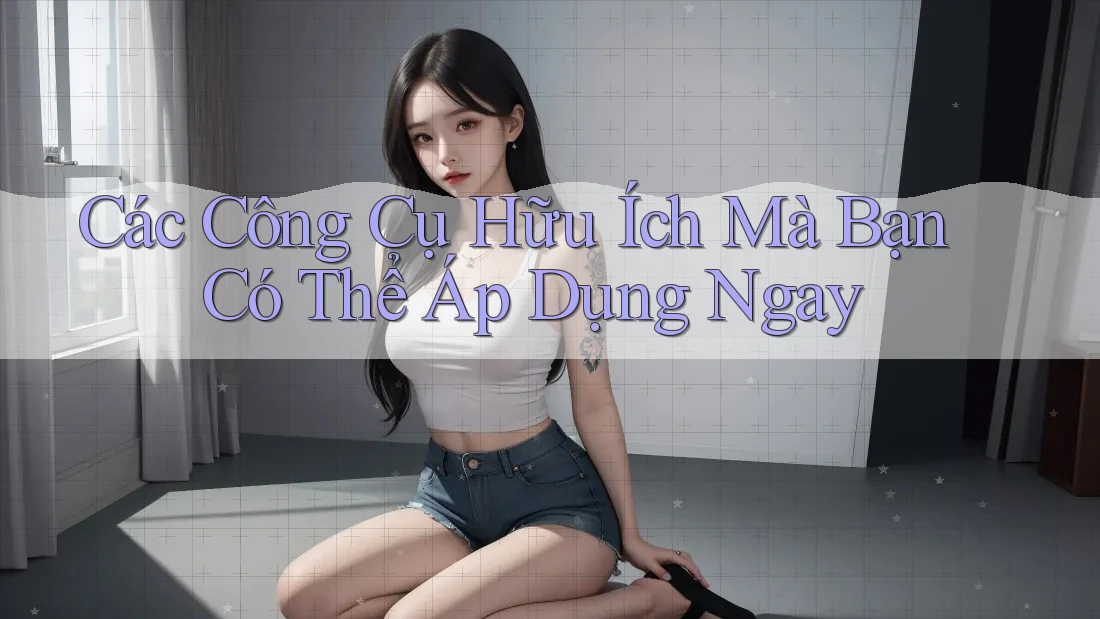 Các Công Cụ Hữu Ích Mà Bạn Có Thể Áp Dụng Ngay Các Công Cụ Hữu Ích Mà Bạn Có Thể Áp Dụng Ngay