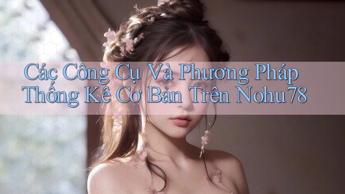 Các Công Cụ Và Phương Pháp Thống Kê Cơ Bản Trên Nohu78 Các Công Cụ Và Phương Pháp Thống Kê Cơ Bản Trên Nohu78