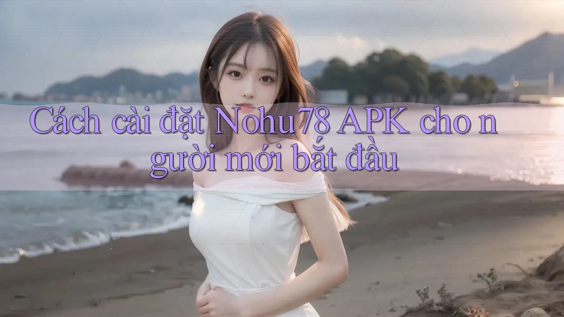 Cách cài đặt Nohu78 APK cho người mới bắt đầu Cách cài đặt Nohu78 APK cho người mới bắt đầu