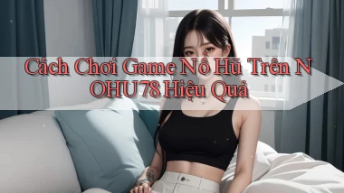 cách chơi game nổ hũ trên nohu78 hiệu quả