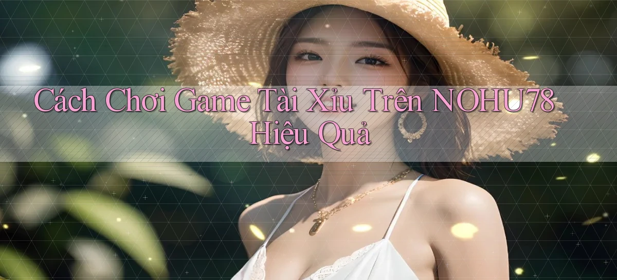 cách chơi game tài xỉu trên nohu78 hiệu quả