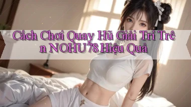 cách chơi quay hũ giải trí trên nohu78 hiệu quả