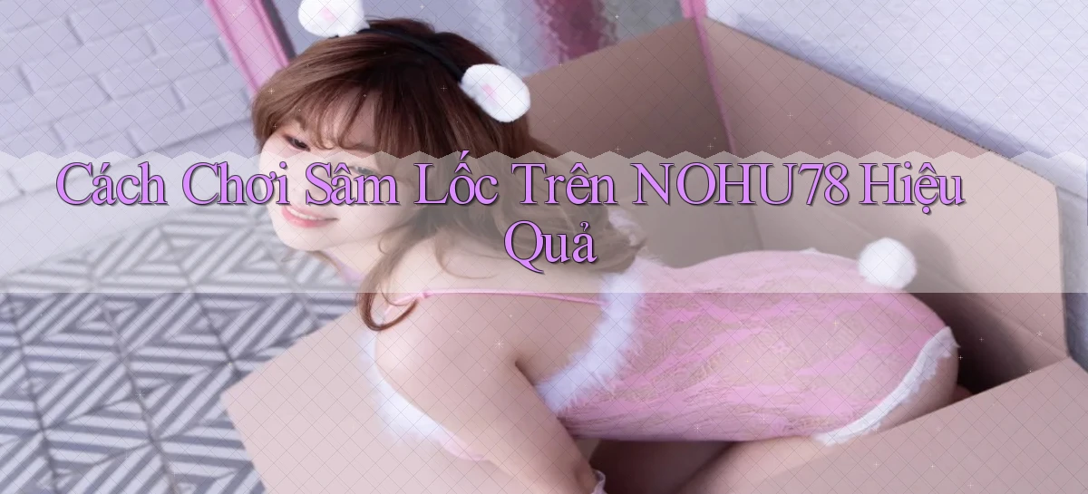 cách chơi sâm lốc trên nohu78 hiệu quả