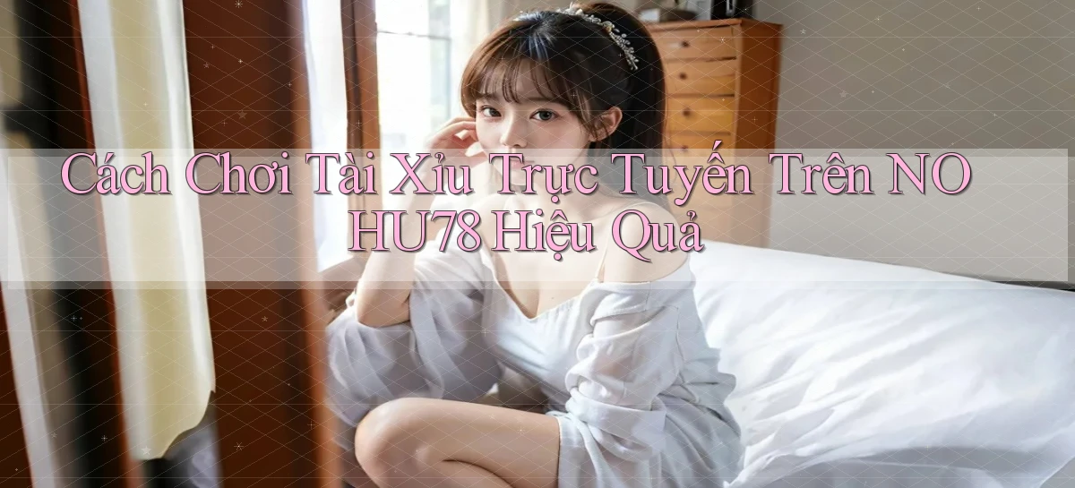 cách chơi tài xỉu trực tuyến trên nohu78 hiệu quả