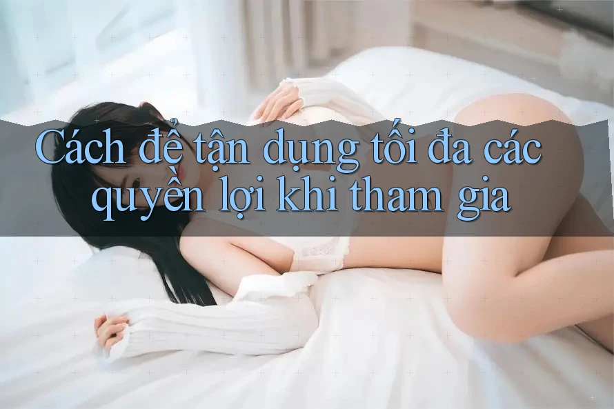 Cách để tận dụng tối đa các quyền lợi khi tham gia Cách để tận dụng tối đa các quyền lợi khi tham gia