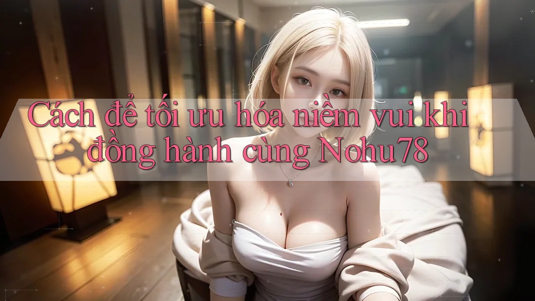 Cách để tối ưu hóa niềm vui khi đồng hành cùng Nohu78 Cách để tối ưu hóa niềm vui khi đồng hành cùng Nohu78