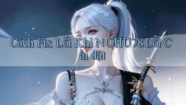 Cách fix lỗi khi nohu78 lỗi cài đặt