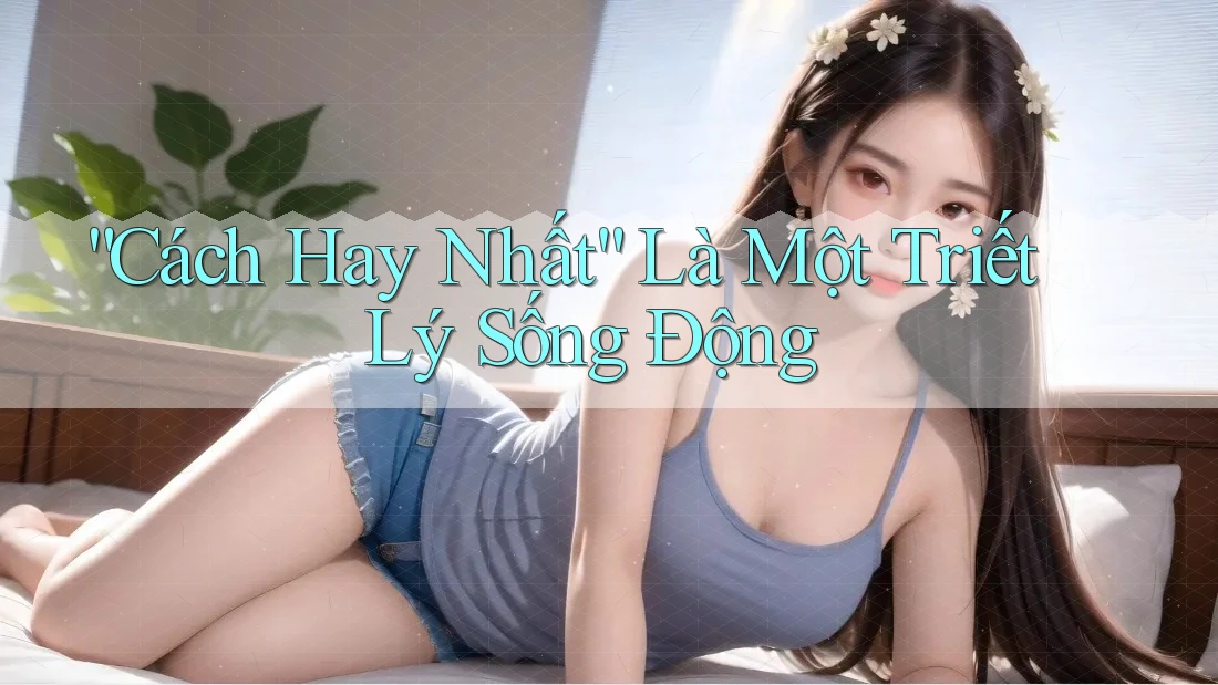 “Cách Hay Nhất” Là Một Triết Lý Sống Động “Cách Hay Nhất” Là Một Triết Lý Sống Động