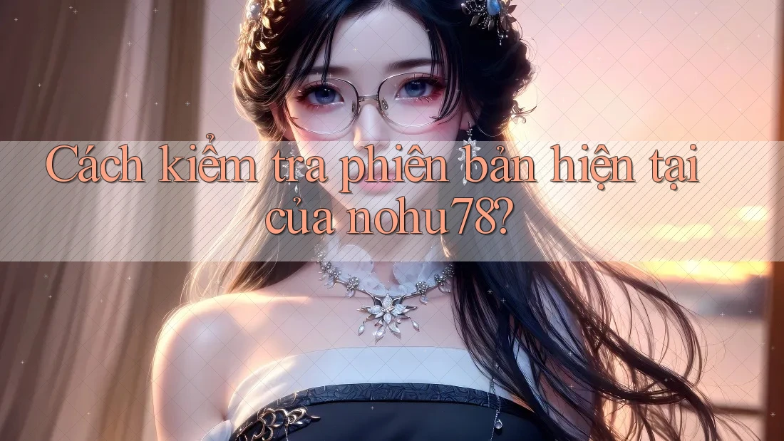 Cách kiểm tra phiên bản hiện tại của nohu78? Cách kiểm tra phiên bản hiện tại của nohu78?