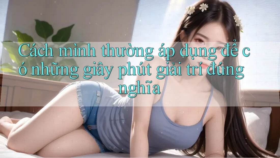 Cách mình thường áp dụng để có những giây phút giải trí đúng nghĩa Cách mình thường áp dụng để có những giây phút giải trí đúng nghĩa