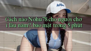 Cách nào Nohu78 cho người chơi lâu năm, bảo mật trong 5 phút
