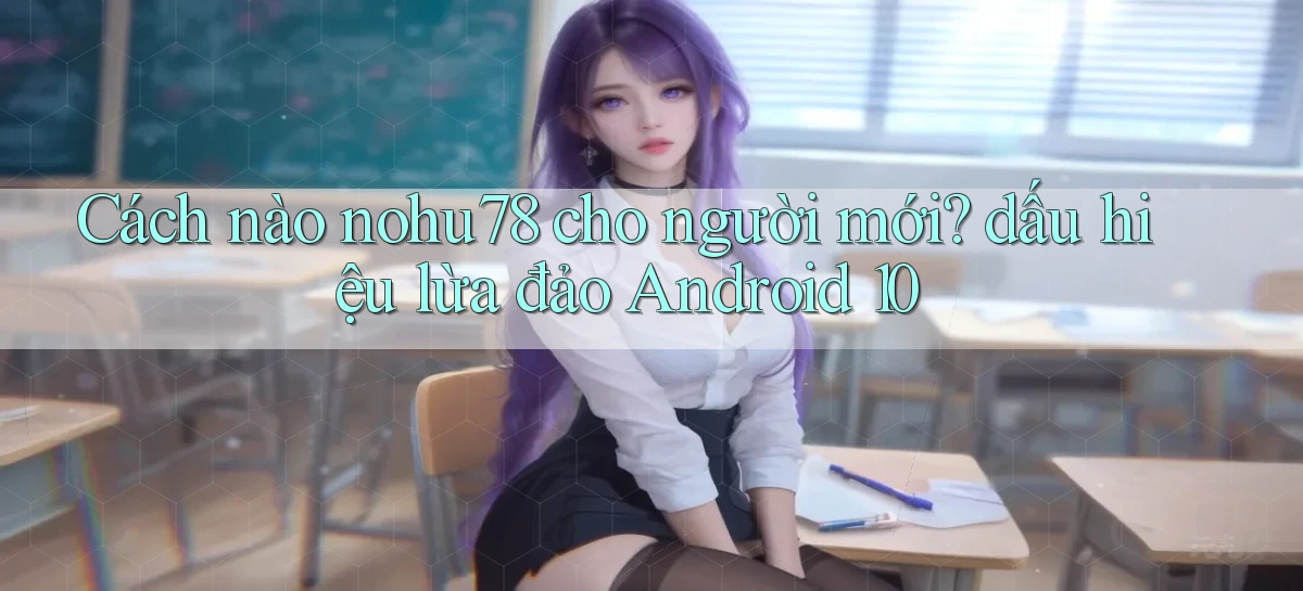 Cách nào nohu78 cho người mới dấu hiệu lừa đảo Android 10