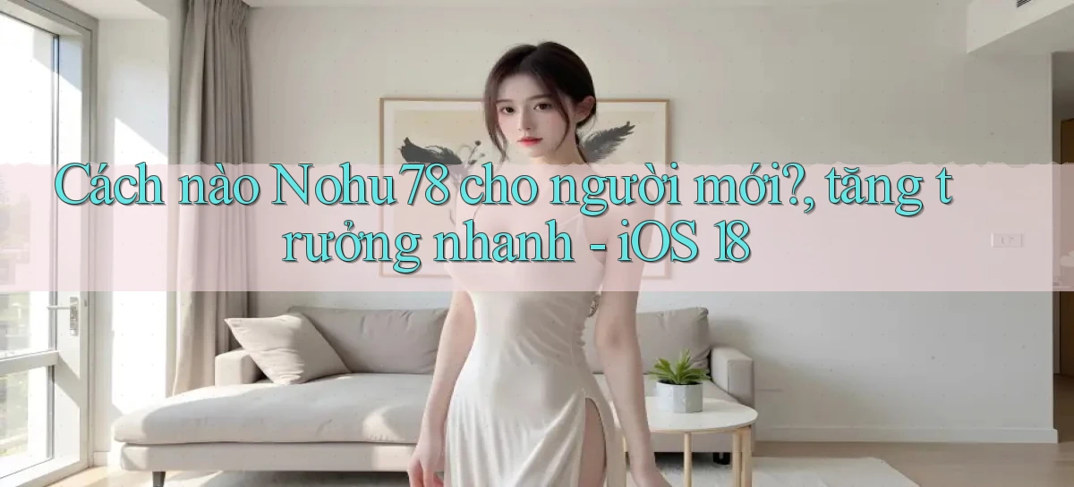 Cách nào Nohu78 cho người mới, tăng trưởng nhanh   iOS 18