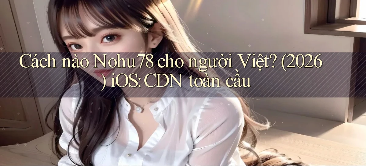 Cách nào Nohu78 cho người Việt (2026) iOS CDN toàn cầu