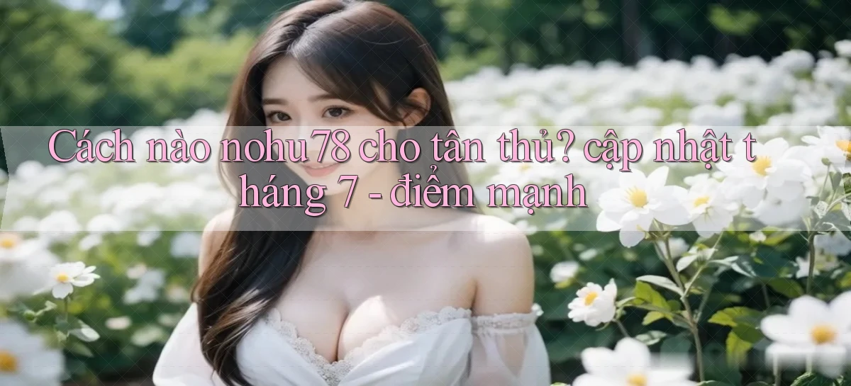 Cách nào nohu78 cho tân thủ cập nhật tháng 7   điểm mạnh