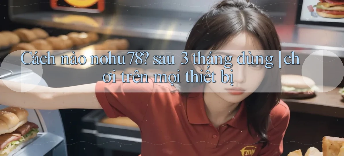 Cách nào nohu78 sau 3 tháng dùng chơi trên mọi thiết bị