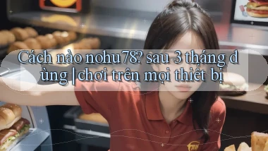 Cách nào nohu78 sau 3 tháng dùng chơi trên mọi thiết bị