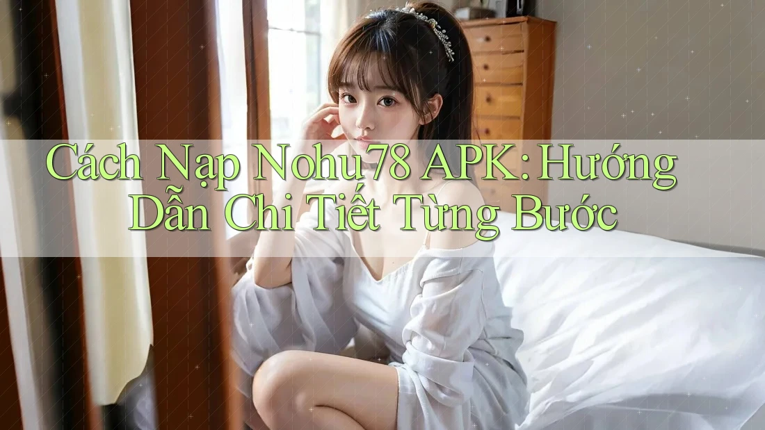 Cách Nạp Nohu78 APK: Hướng Dẫn Chi Tiết Từng Bước Cách Nạp Nohu78 APK: Hướng Dẫn Chi Tiết Từng Bước