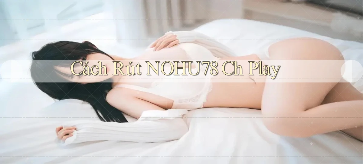 cách rút nohu78 ch play