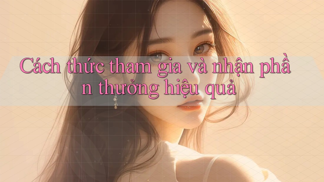 Cách thức tham gia và nhận phần thưởng hiệu quả Cách thức tham gia và nhận phần thưởng hiệu quả