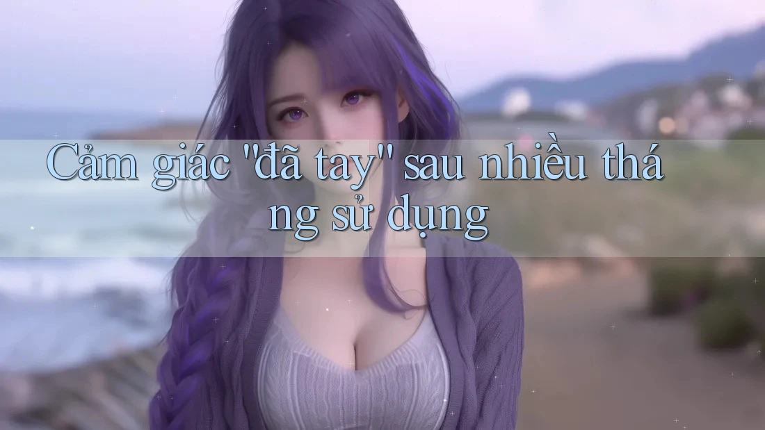 Cảm giác “đã tay” sau nhiều tháng sử dụng
