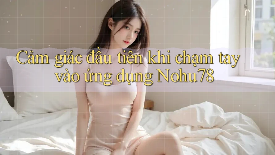 Cảm giác đầu tiên khi chạm tay vào ứng dụng Nohu78 Cảm giác đầu tiên khi chạm tay vào ứng dụng Nohu78