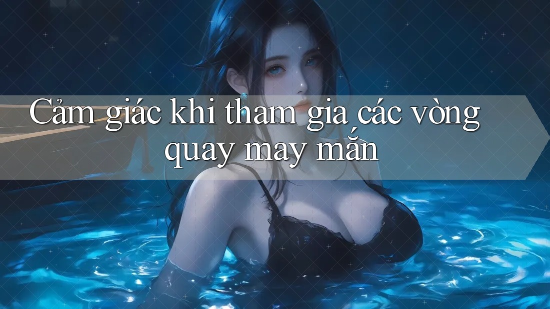 Cảm giác khi tham gia các vòng quay may mắn Cảm giác khi tham gia các vòng quay may mắn