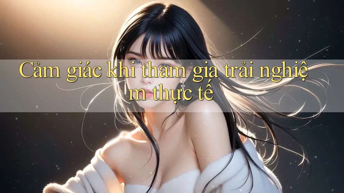 Cảm giác khi tham gia trải nghiệm thực tế