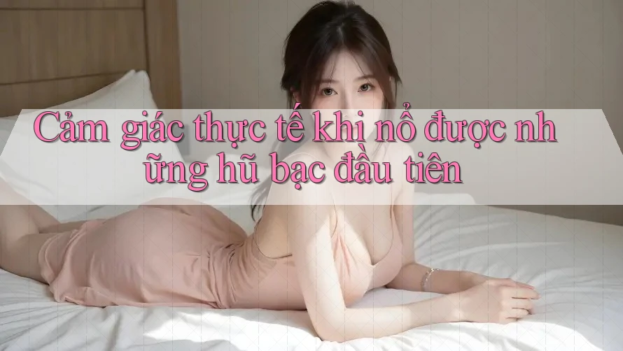 Cảm giác thực tế khi nổ được những hũ bạc đầu tiên Cảm giác thực tế khi nổ được những hũ bạc đầu tiên