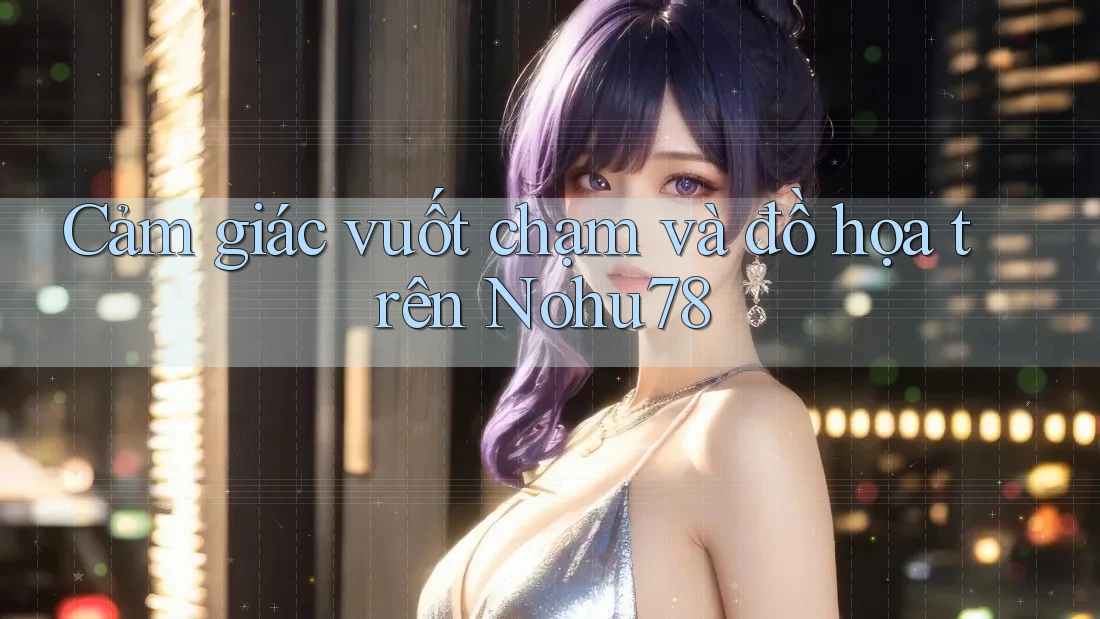 Cảm giác vuốt chạm và đồ họa trên Nohu78 Cảm giác vuốt chạm và đồ họa trên Nohu78